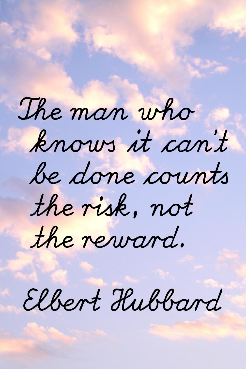 The man who knows it can't be done counts the risk, not the reward.