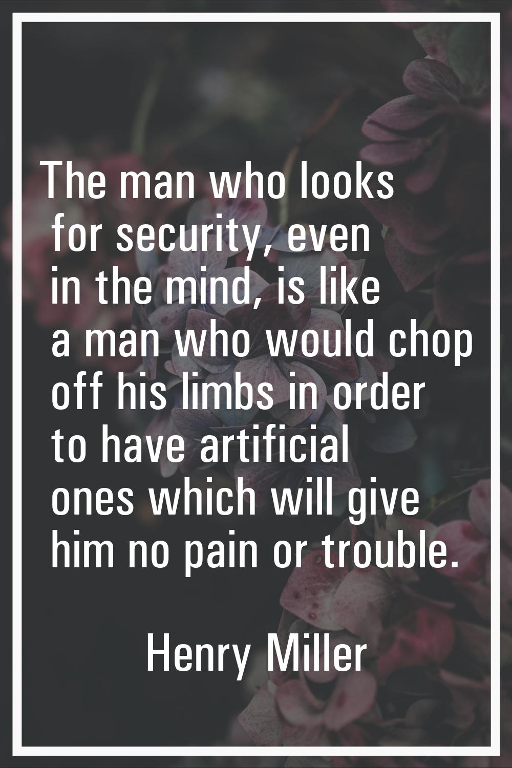 The man who looks for security, even in the mind, is like a man who would chop off his limbs in ord