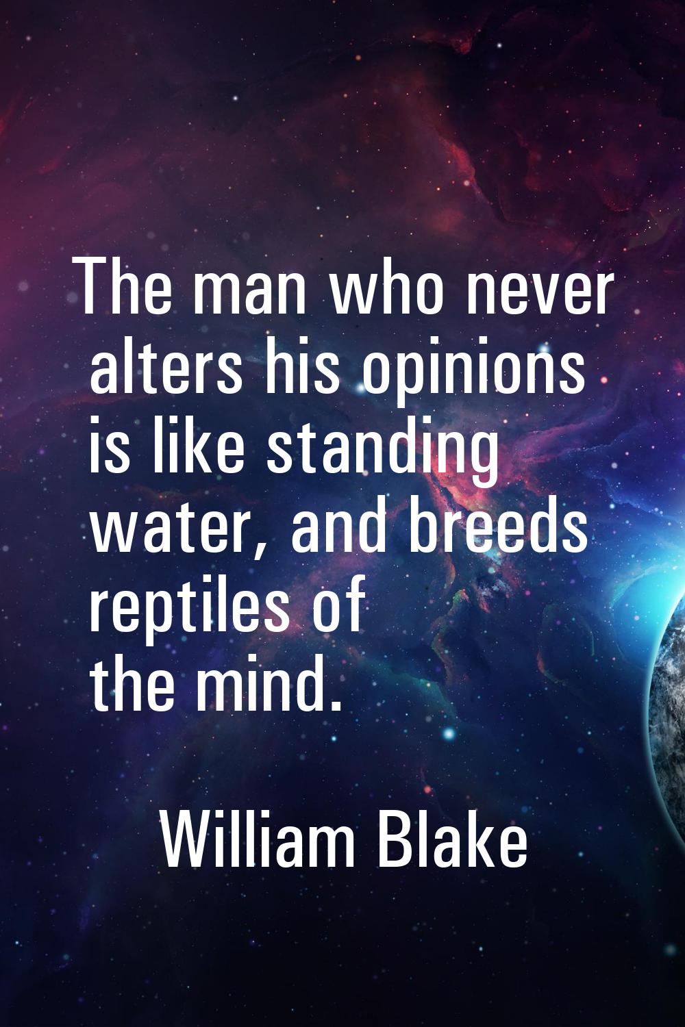 The man who never alters his opinions is like standing water, and breeds reptiles of the mind.