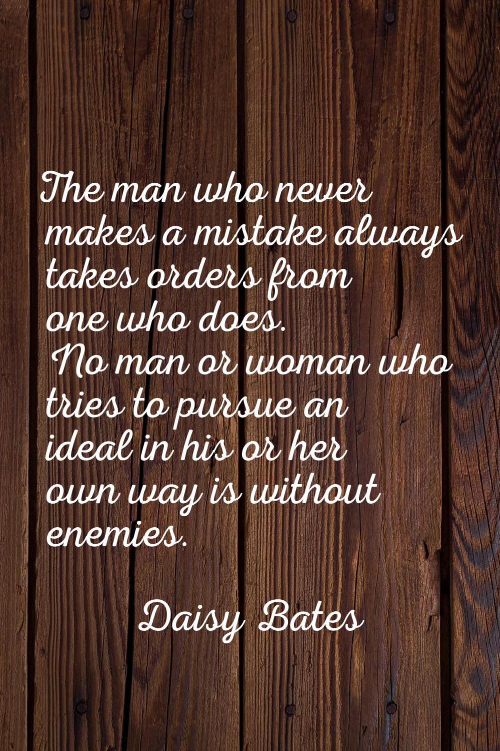The man who never makes a mistake always takes orders from one who does. No man or woman who tries 