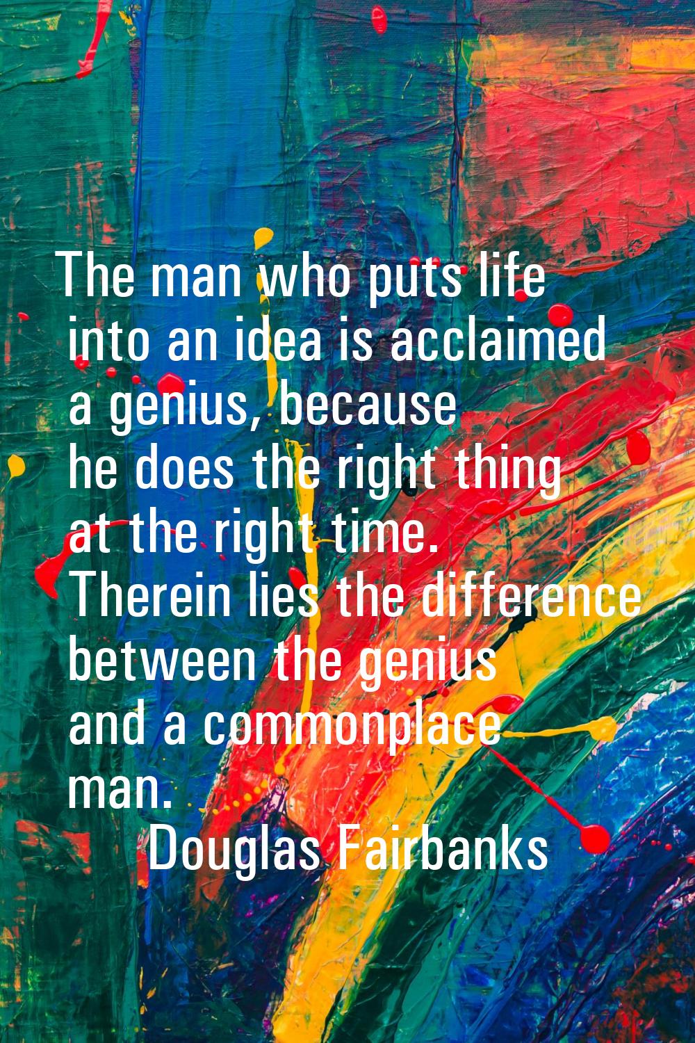 The man who puts life into an idea is acclaimed a genius, because he does the right thing at the ri