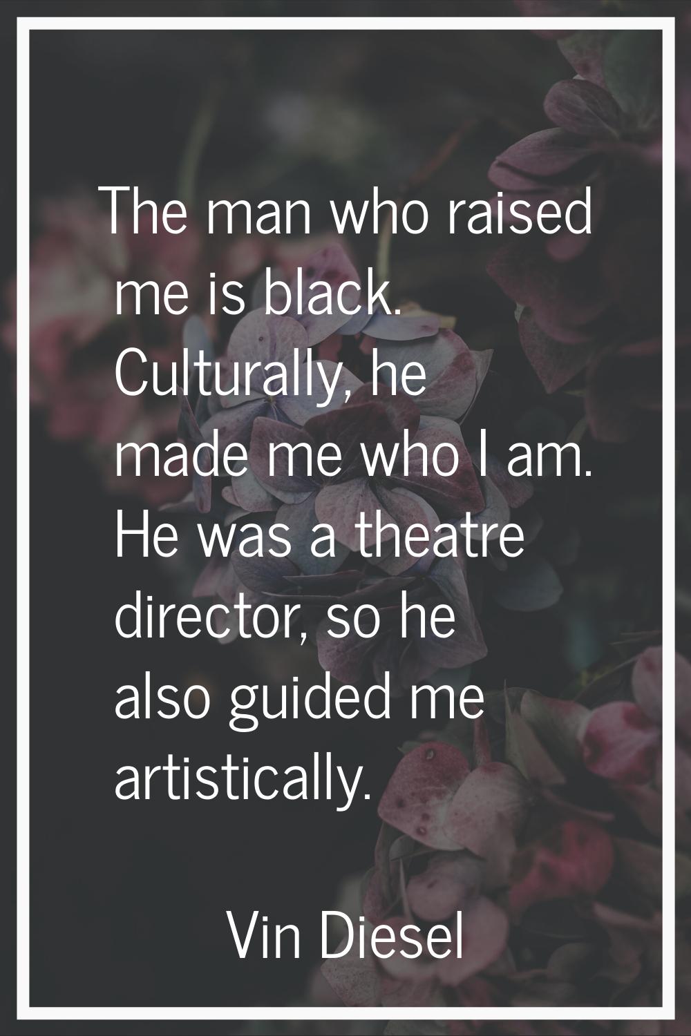The man who raised me is black. Culturally, he made me who I am. He was a theatre director, so he a