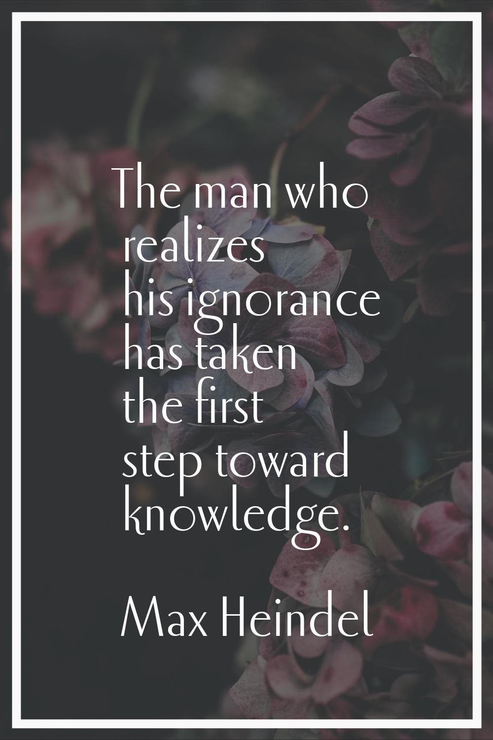 The man who realizes his ignorance has taken the first step toward knowledge.