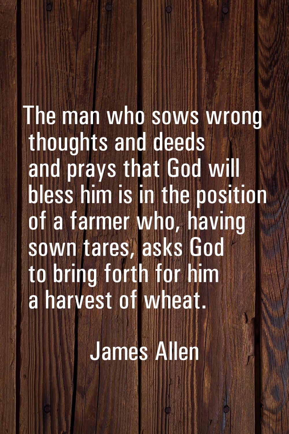 The man who sows wrong thoughts and deeds and prays that God will bless him is in the position of a