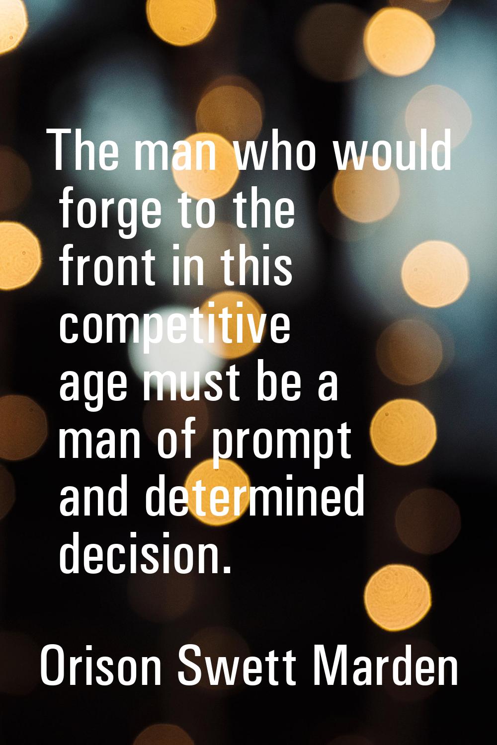 The man who would forge to the front in this competitive age must be a man of prompt and determined