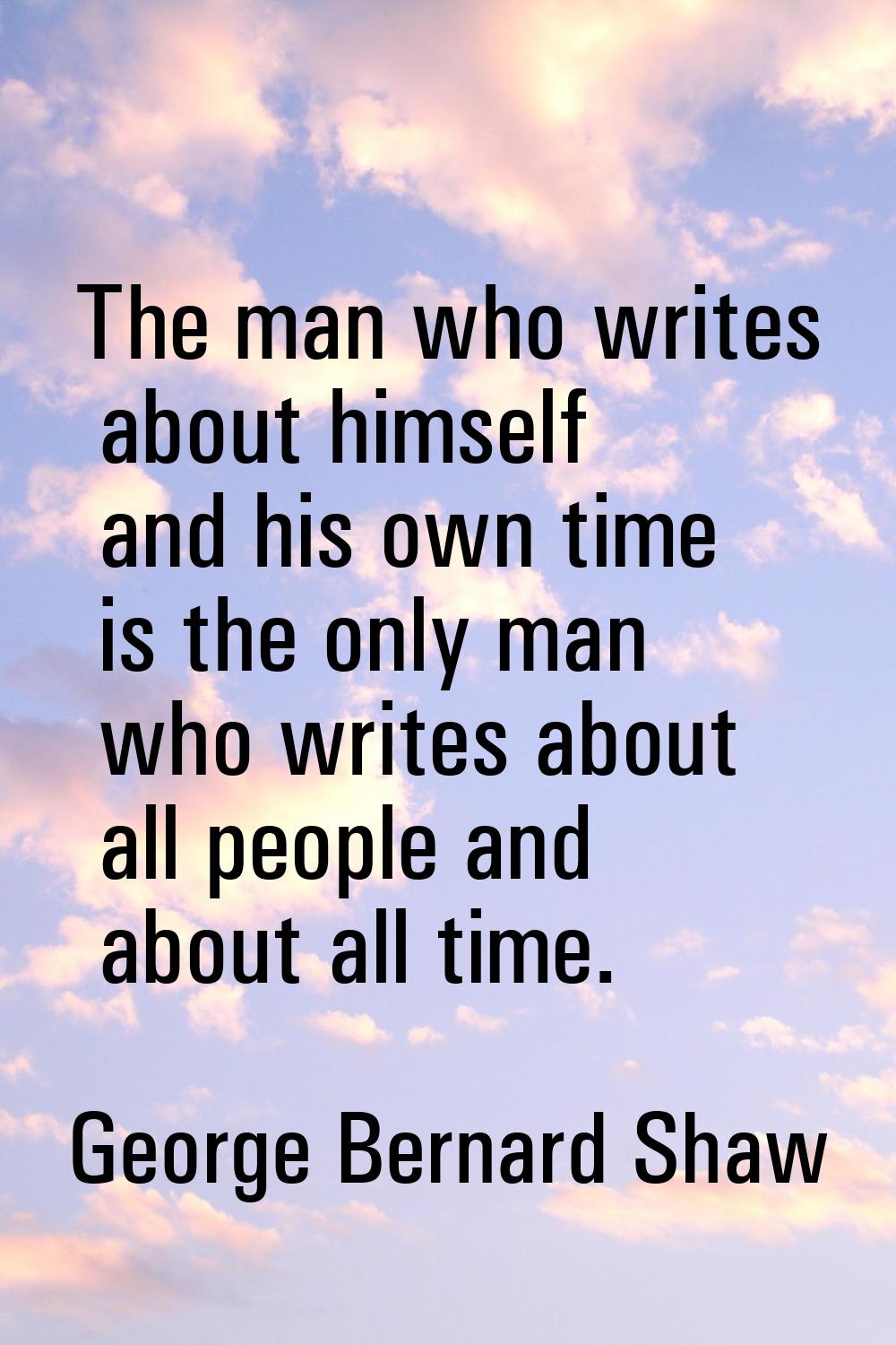 The man who writes about himself and his own time is the only man who writes about all people and a
