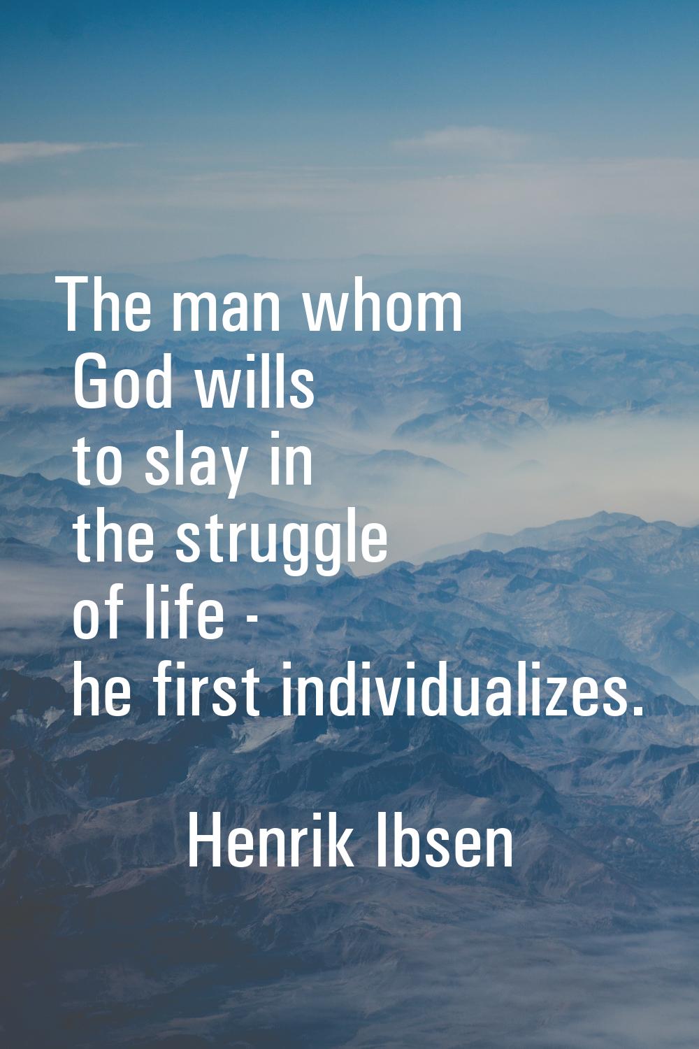 The man whom God wills to slay in the struggle of life - he first individualizes.