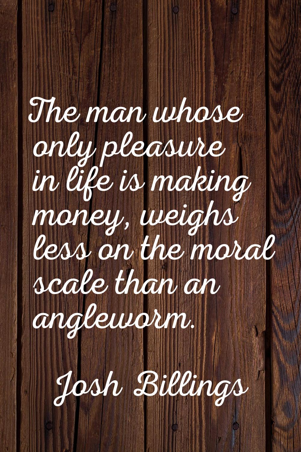 The man whose only pleasure in life is making money, weighs less on the moral scale than an anglewo