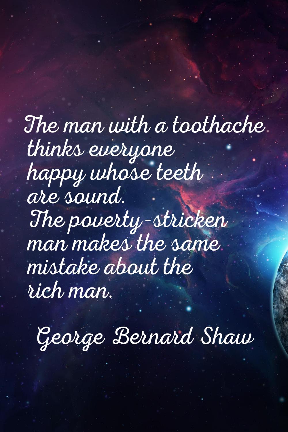 The man with a toothache thinks everyone happy whose teeth are sound. The poverty-stricken man make