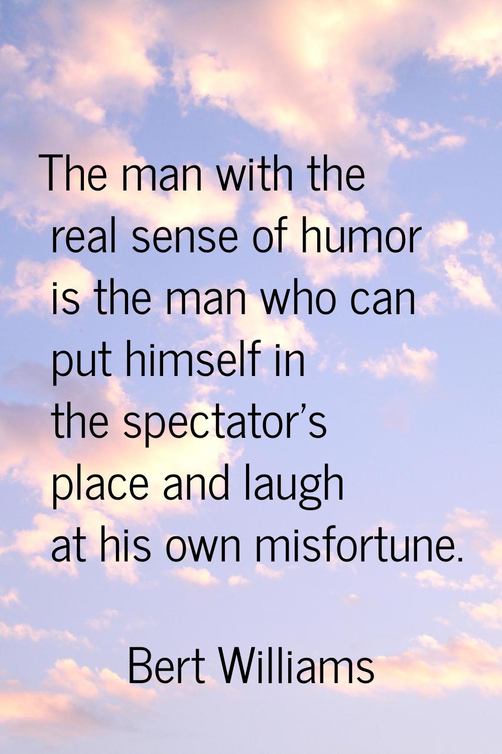 The man with the real sense of humor is the man who can put himself in the spectator's place and la
