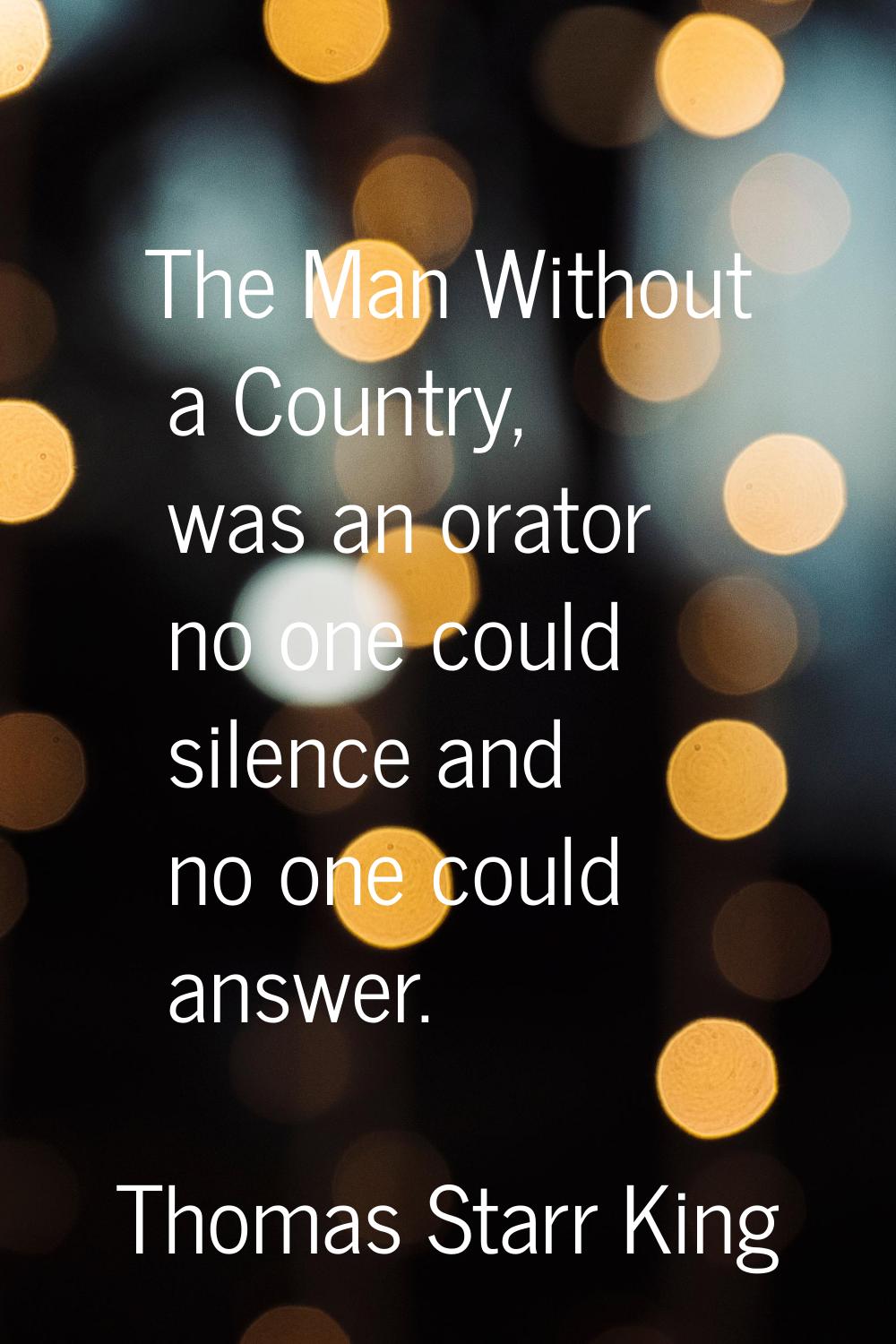 The Man Without a Country, was an orator no one could silence and no one could answer.