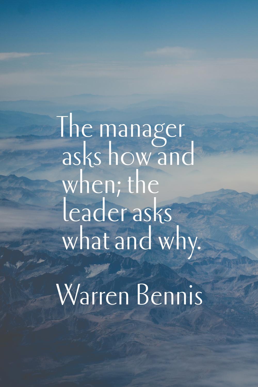 The manager asks how and when; the leader asks what and why.