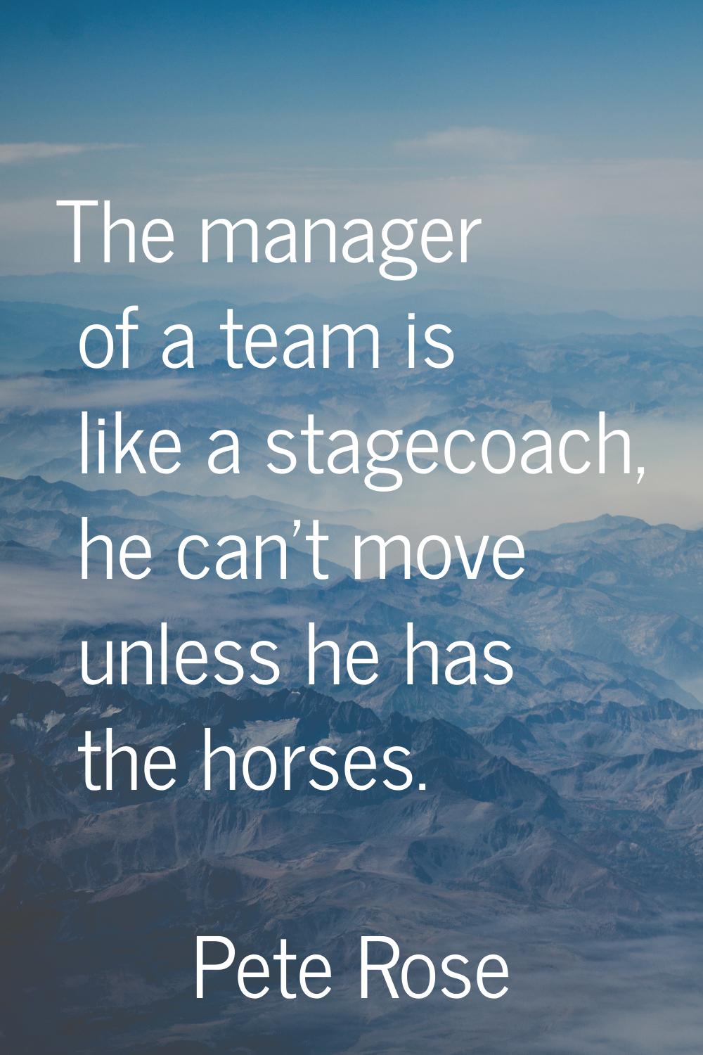 The manager of a team is like a stagecoach, he can't move unless he has the horses.