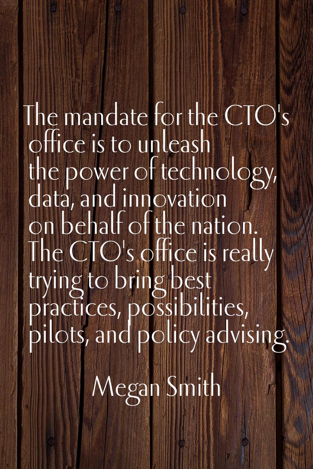 The mandate for the CTO's office is to unleash the power of technology, data, and innovation on beh