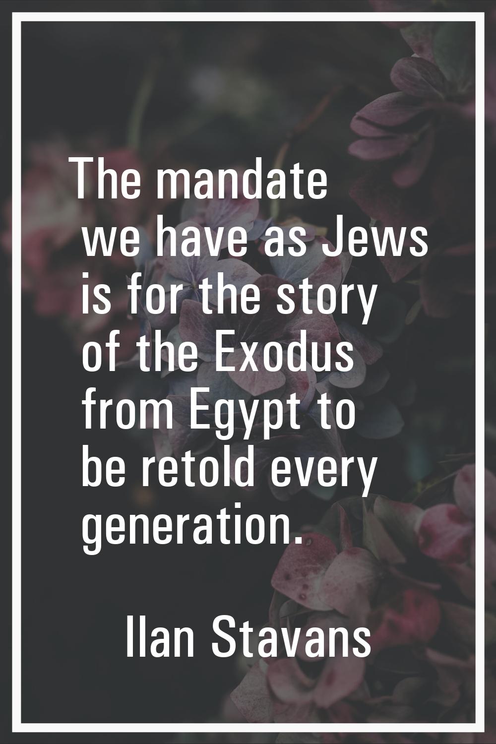 The mandate we have as Jews is for the story of the Exodus from Egypt to be retold every generation