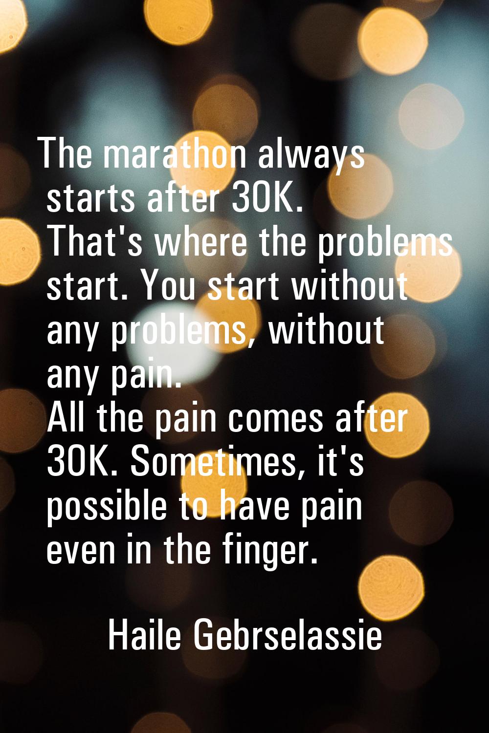 The marathon always starts after 30K. That's where the problems start. You start without any proble