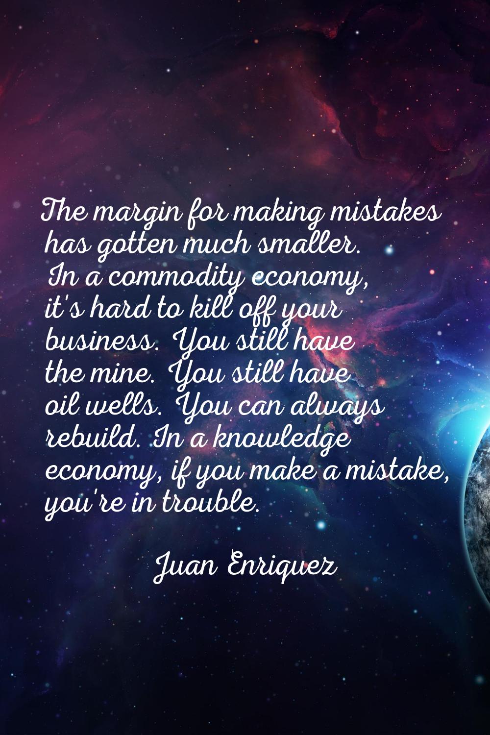 The margin for making mistakes has gotten much smaller. In a commodity economy, it's hard to kill o