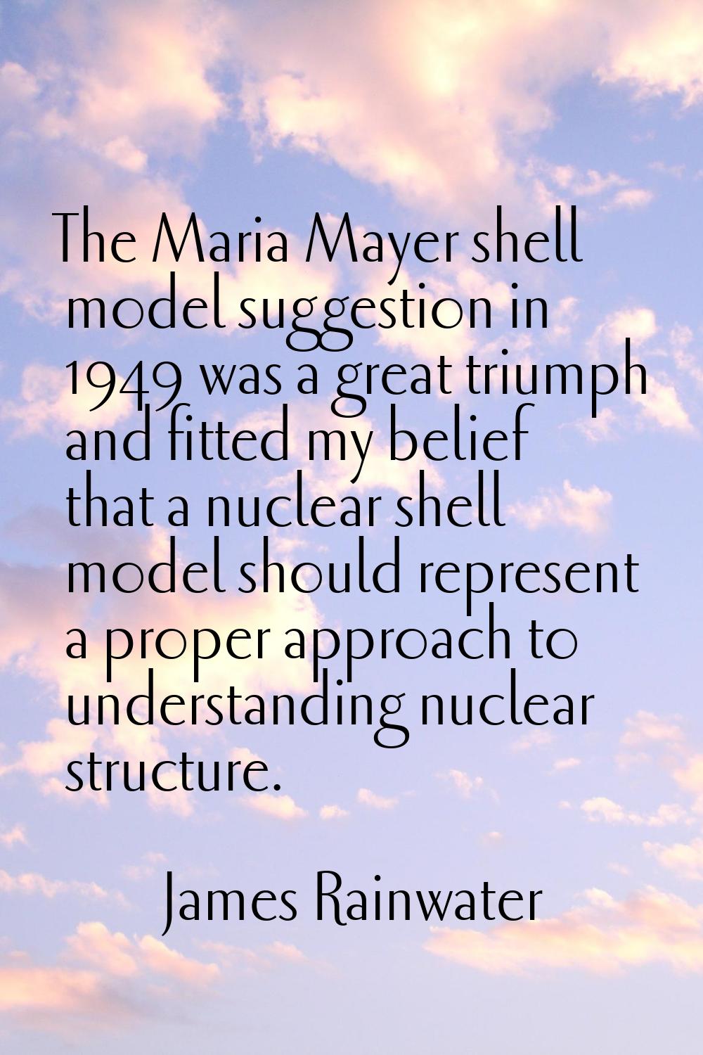 The Maria Mayer shell model suggestion in 1949 was a great triumph and fitted my belief that a nucl