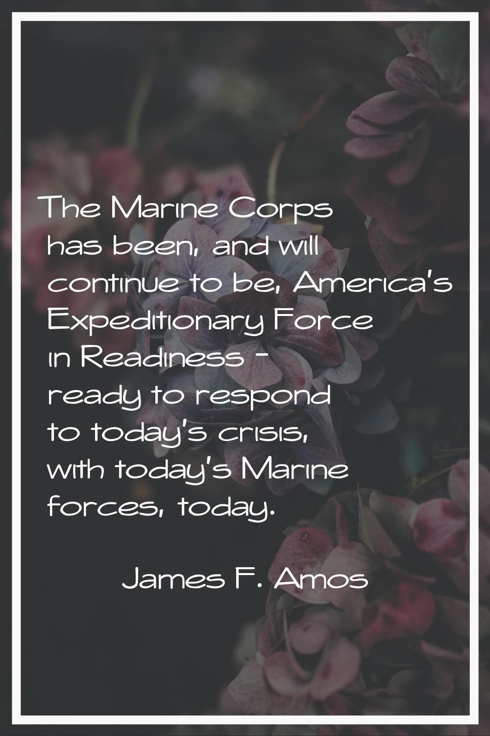 The Marine Corps has been, and will continue to be, America's Expeditionary Force in Readiness - re