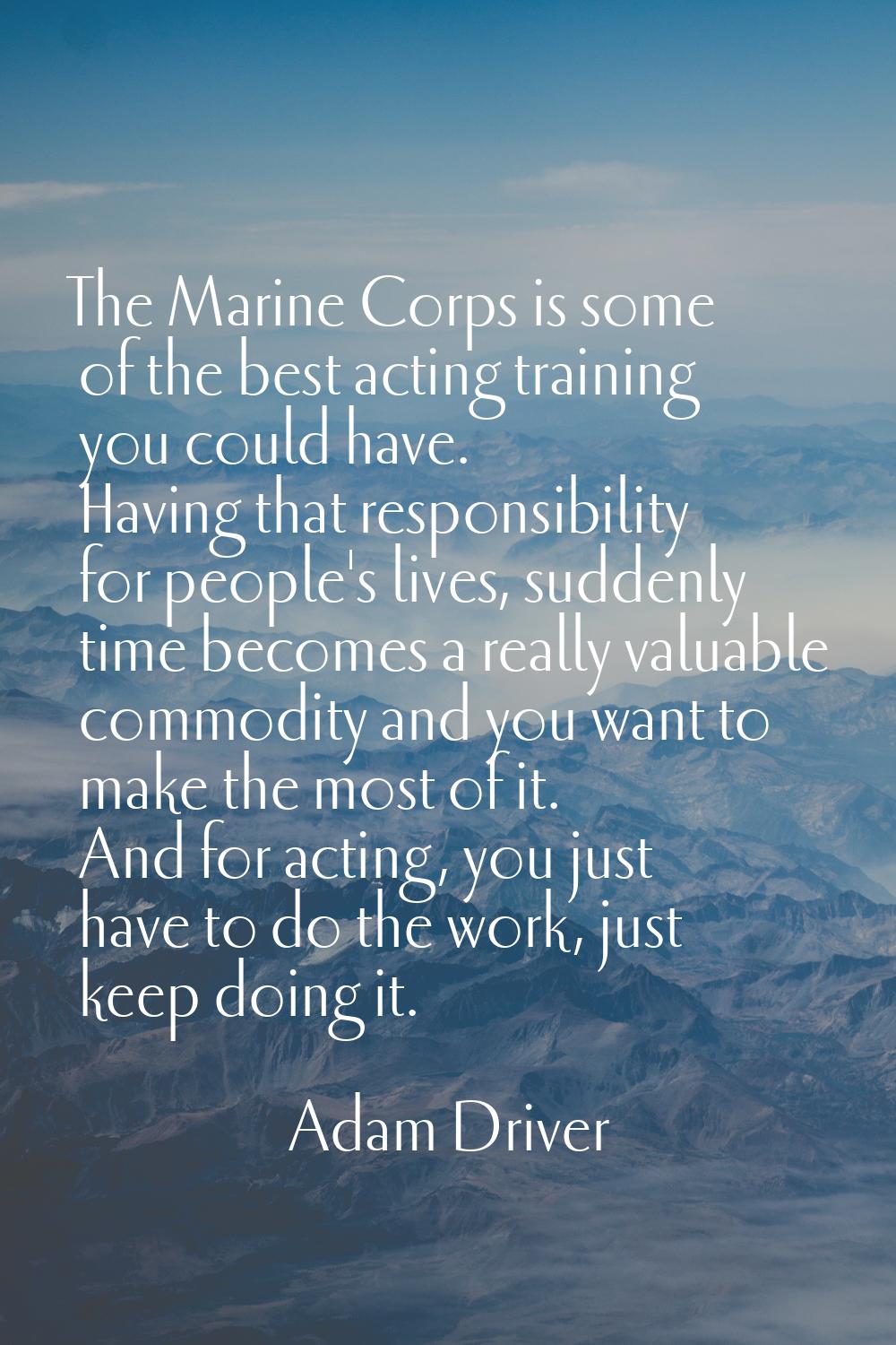 The Marine Corps is some of the best acting training you could have. Having that responsibility for