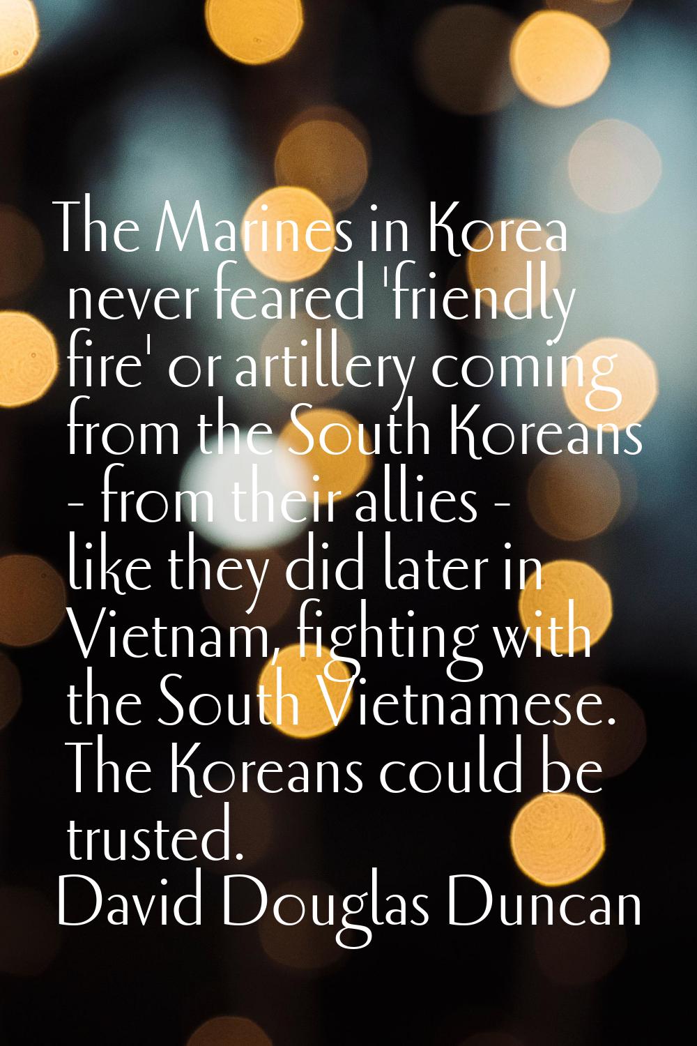 The Marines in Korea never feared 'friendly fire' or artillery coming from the South Koreans - from