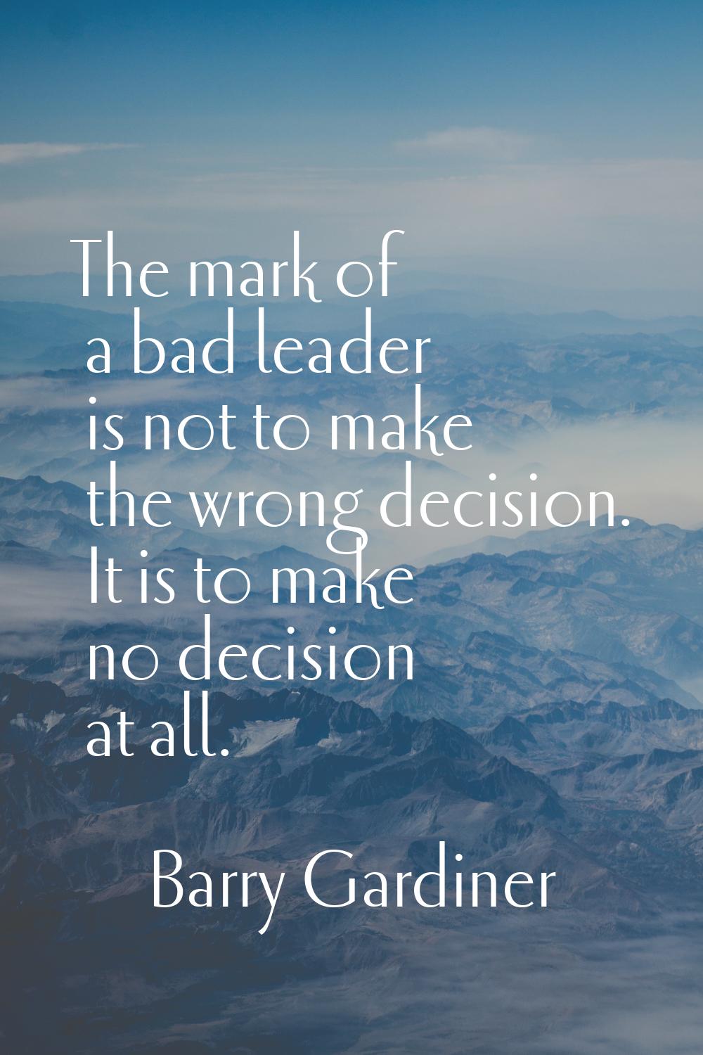 The mark of a bad leader is not to make the wrong decision. It is to make no decision at all.