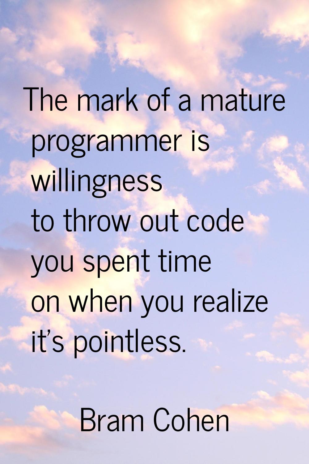 The mark of a mature programmer is willingness to throw out code you spent time on when you realize