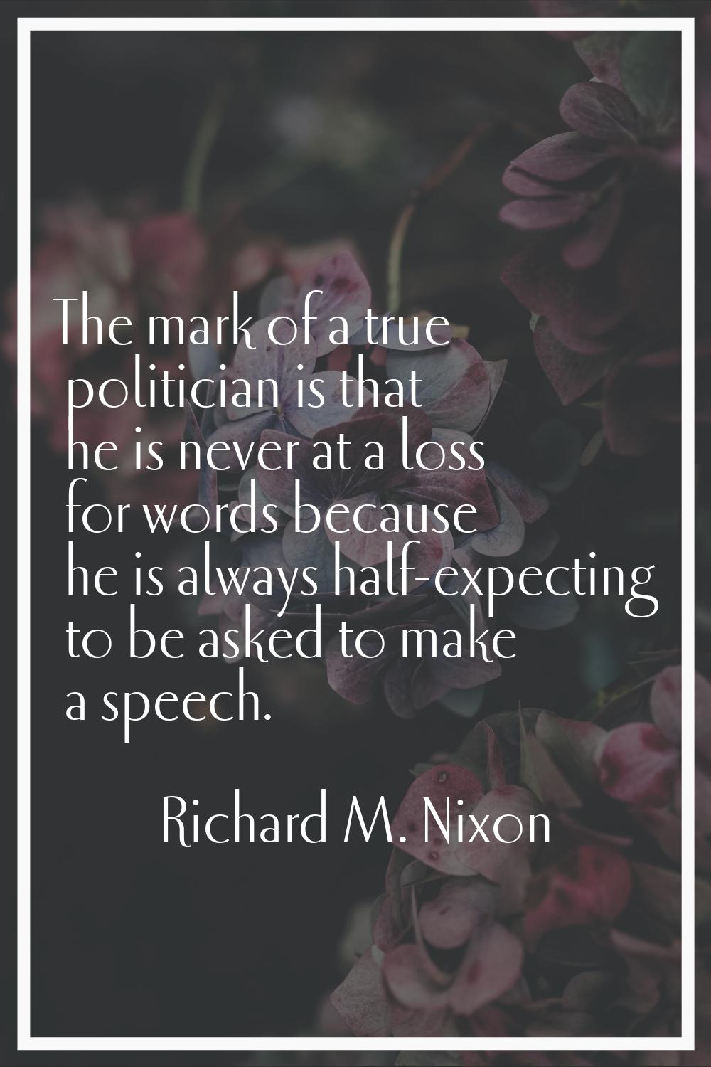 The mark of a true politician is that he is never at a loss for words because he is always half-exp