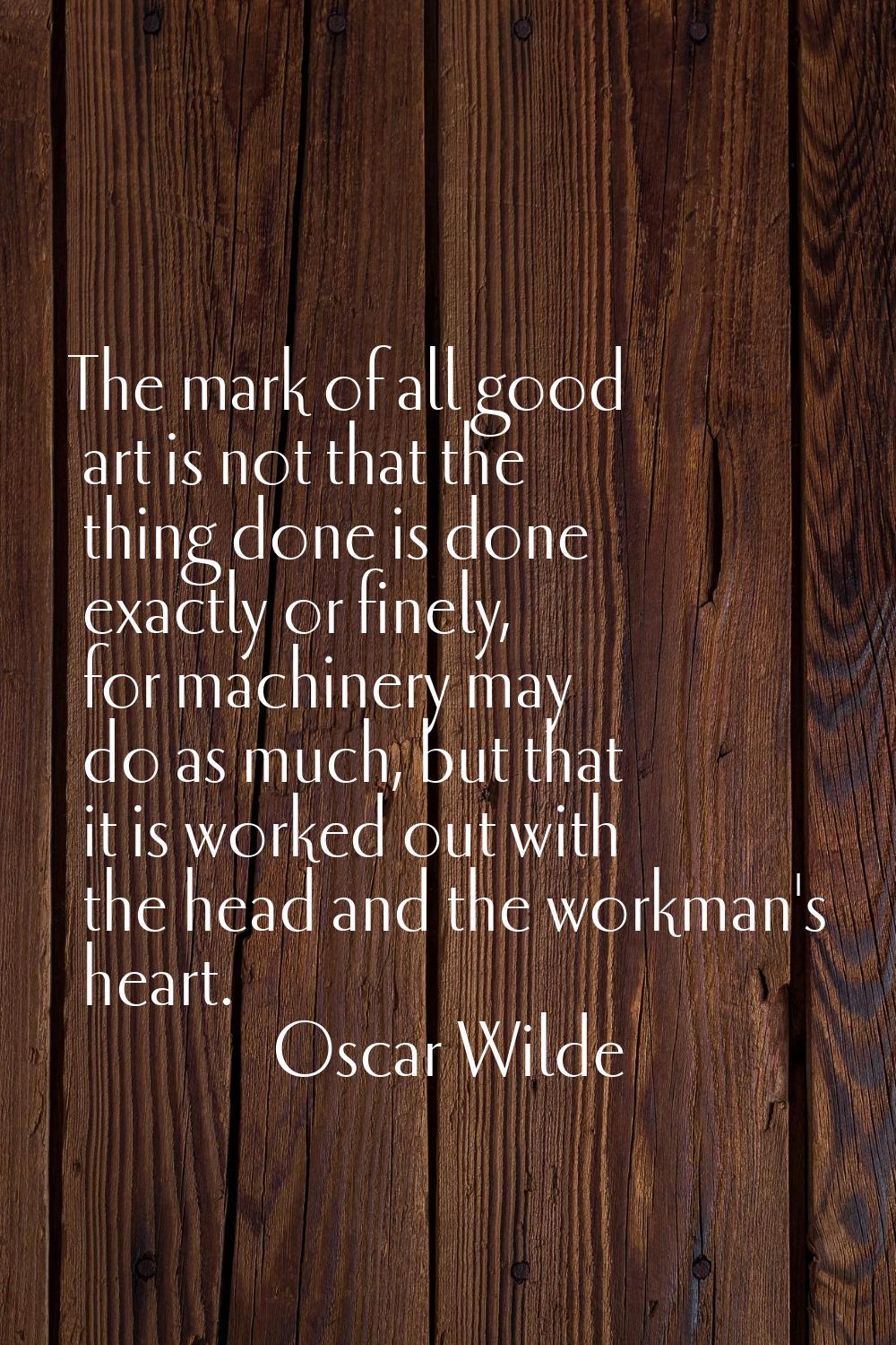 The mark of all good art is not that the thing done is done exactly or finely, for machinery may do