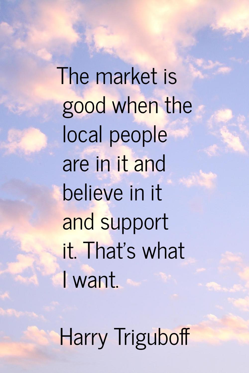 The market is good when the local people are in it and believe in it and support it. That's what I 