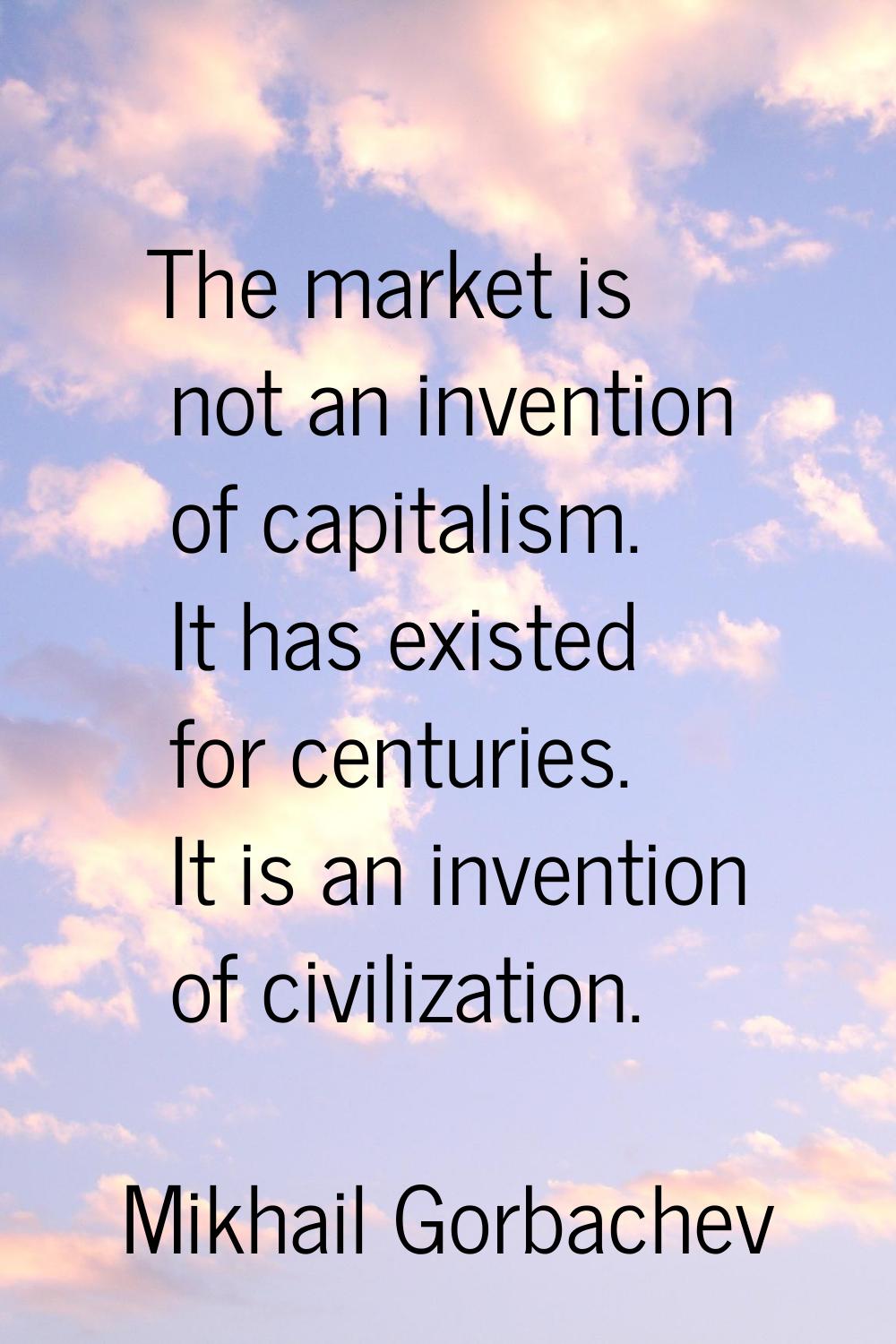 The market is not an invention of capitalism. It has existed for centuries. It is an invention of c