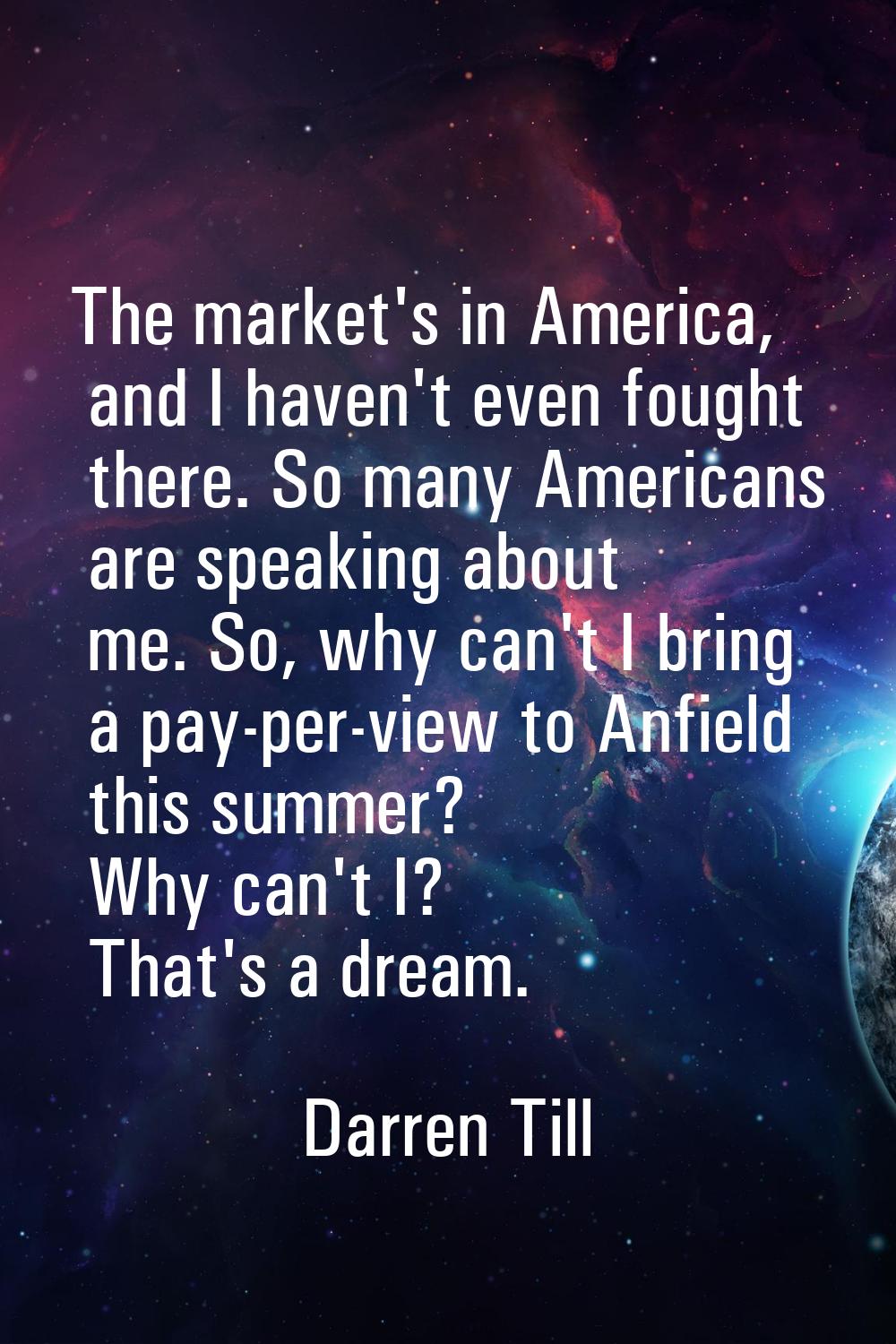 The market's in America, and I haven't even fought there. So many Americans are speaking about me. 