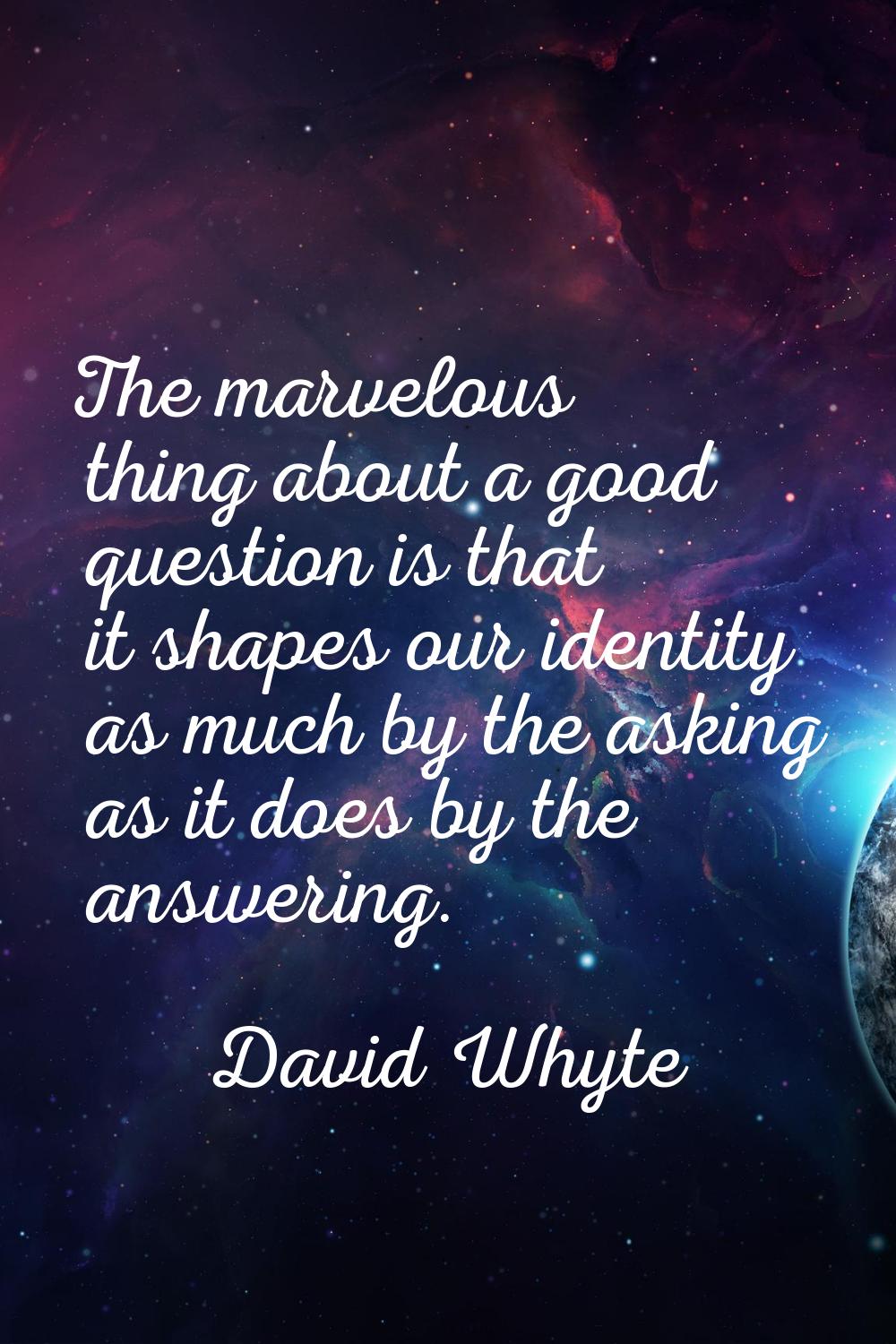 The marvelous thing about a good question is that it shapes our identity as much by the asking as i
