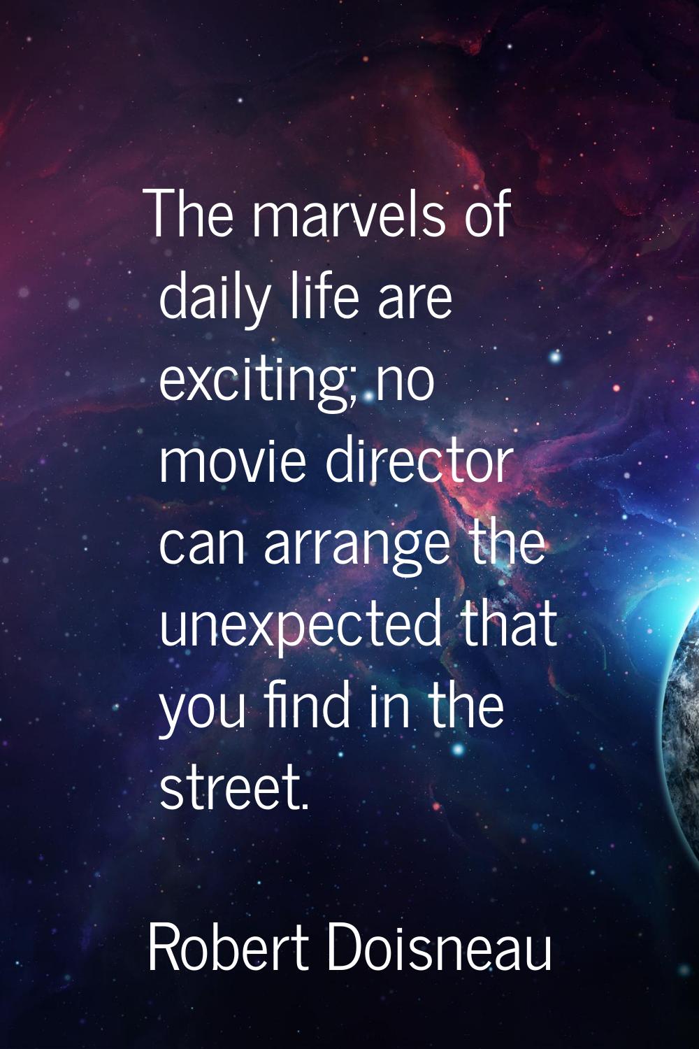 The marvels of daily life are exciting; no movie director can arrange the unexpected that you find 