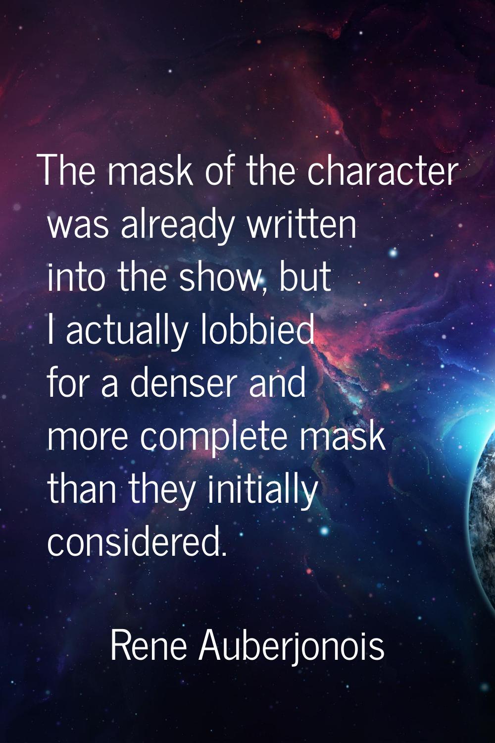 The mask of the character was already written into the show, but I actually lobbied for a denser an