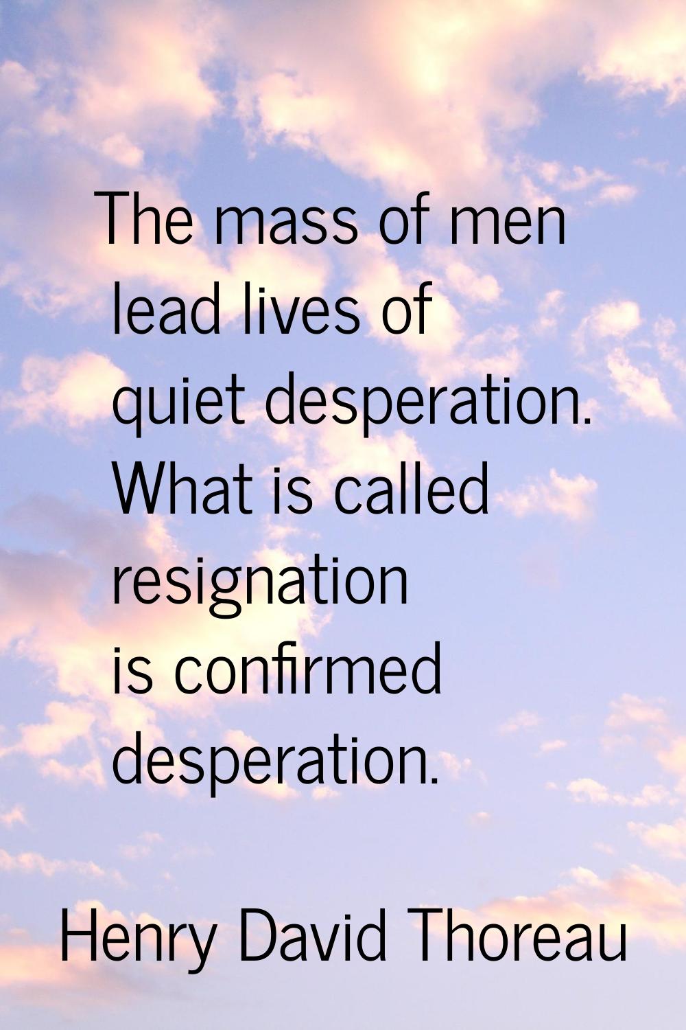 The mass of men lead lives of quiet desperation. What is called resignation is confirmed desperatio