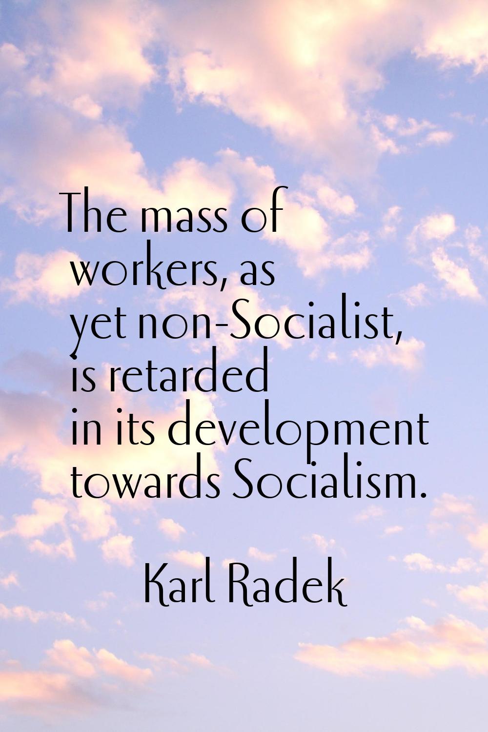 The mass of workers, as yet non-Socialist, is retarded in its development towards Socialism.