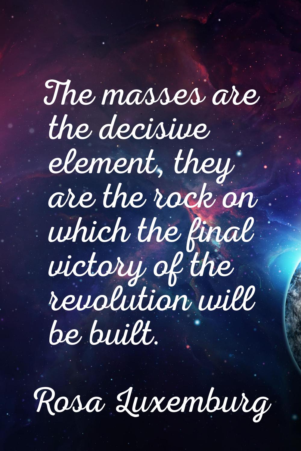 The masses are the decisive element, they are the rock on which the final victory of the revolution