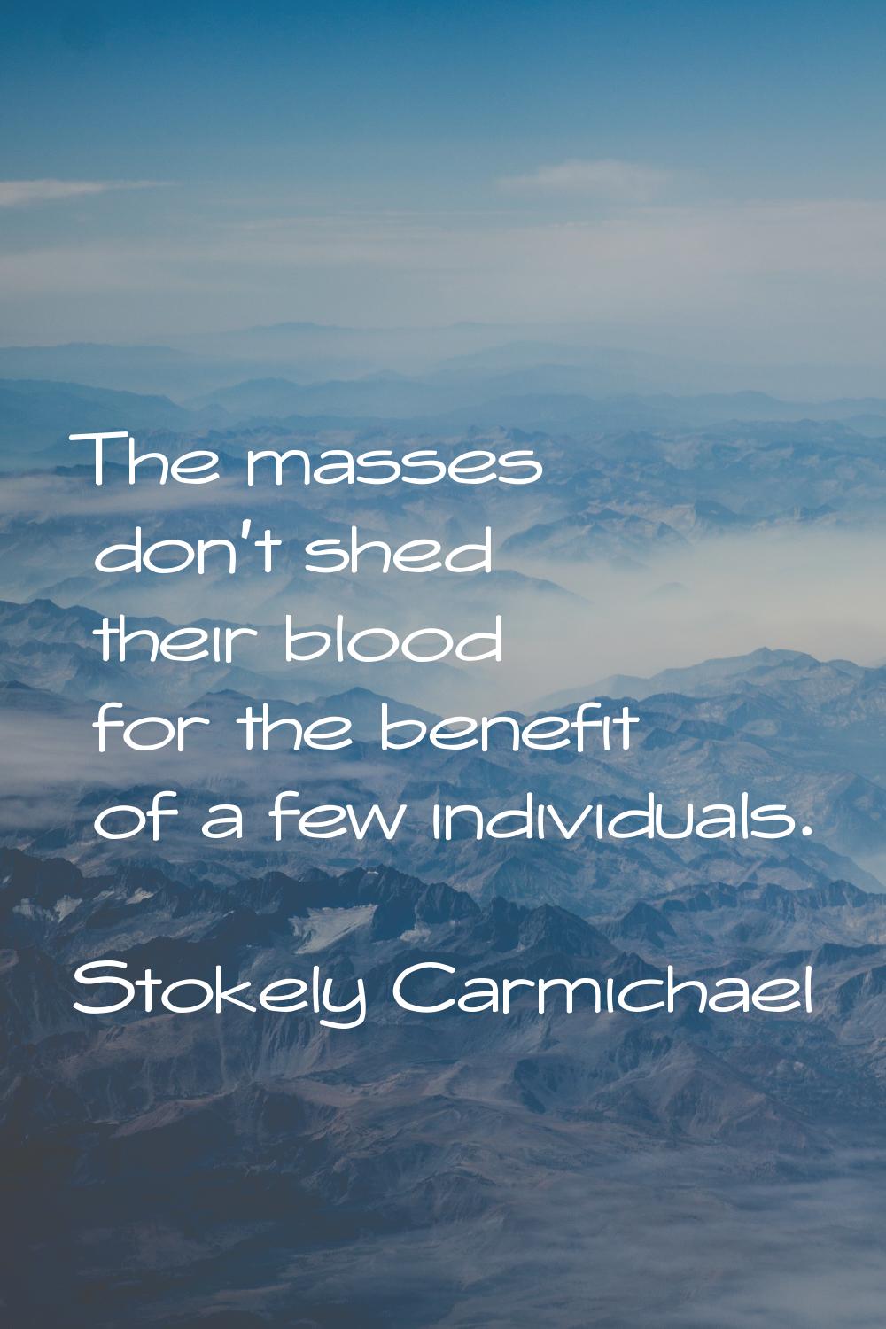 The masses don't shed their blood for the benefit of a few individuals.
