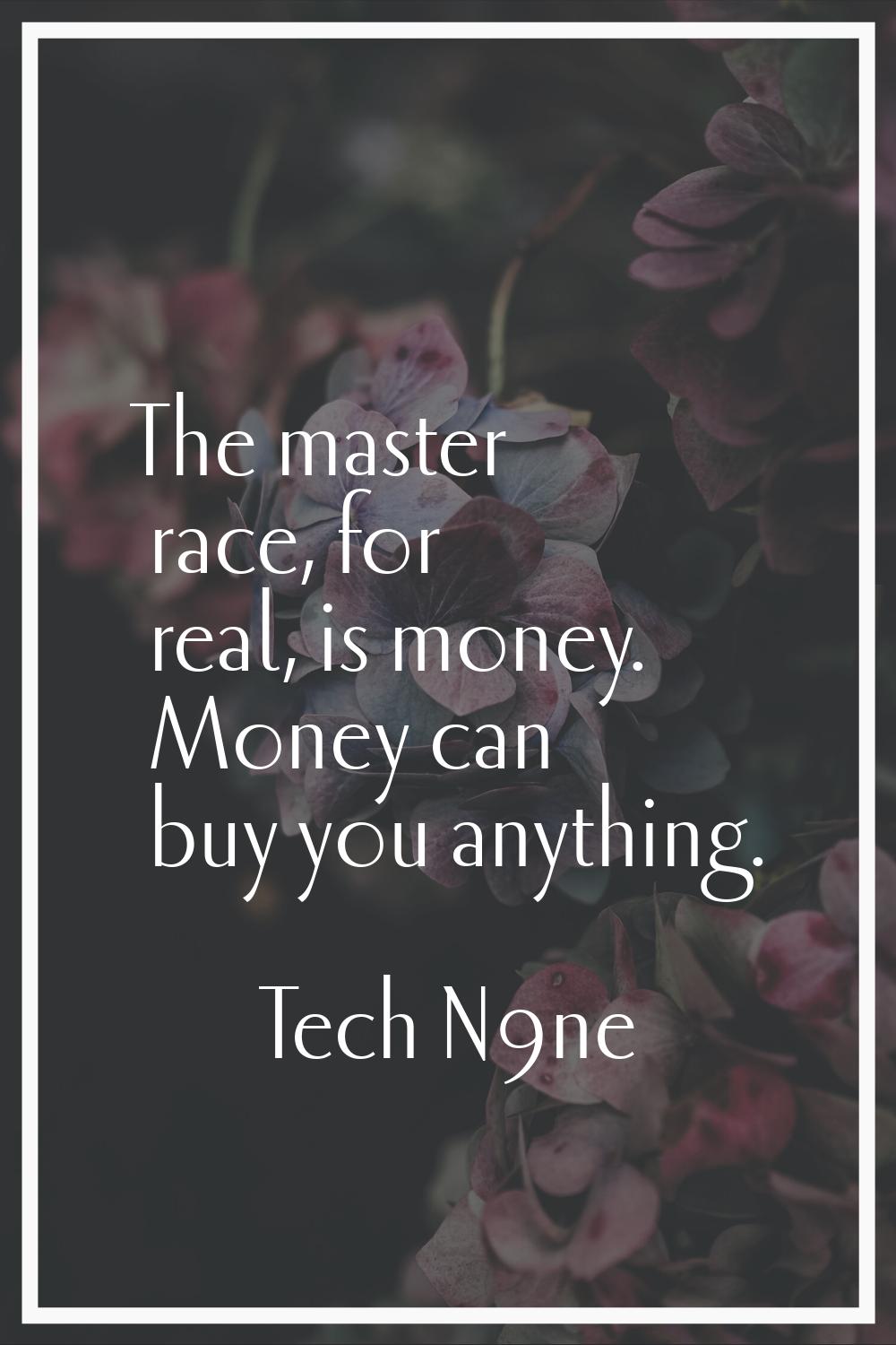The master race, for real, is money. Money can buy you anything.