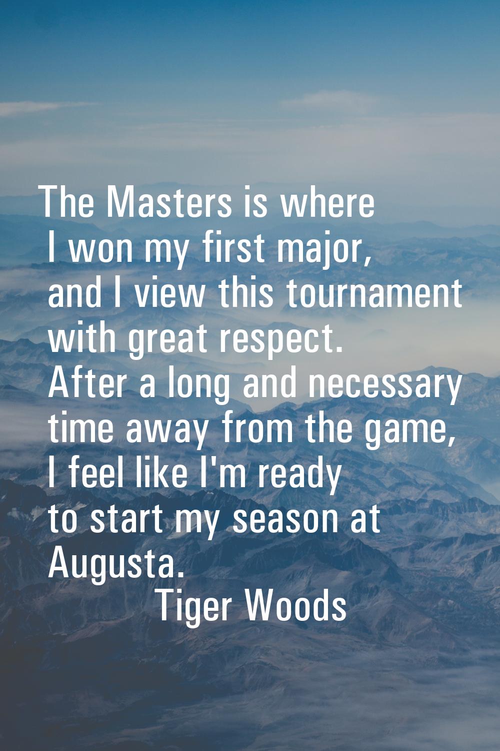 The Masters is where I won my first major, and I view this tournament with great respect. After a l