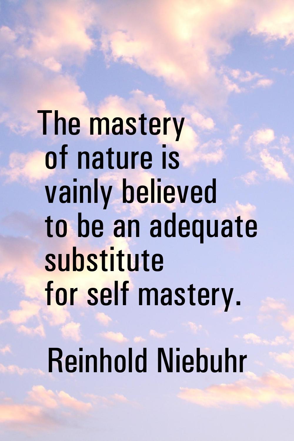 The mastery of nature is vainly believed to be an adequate substitute for self mastery.