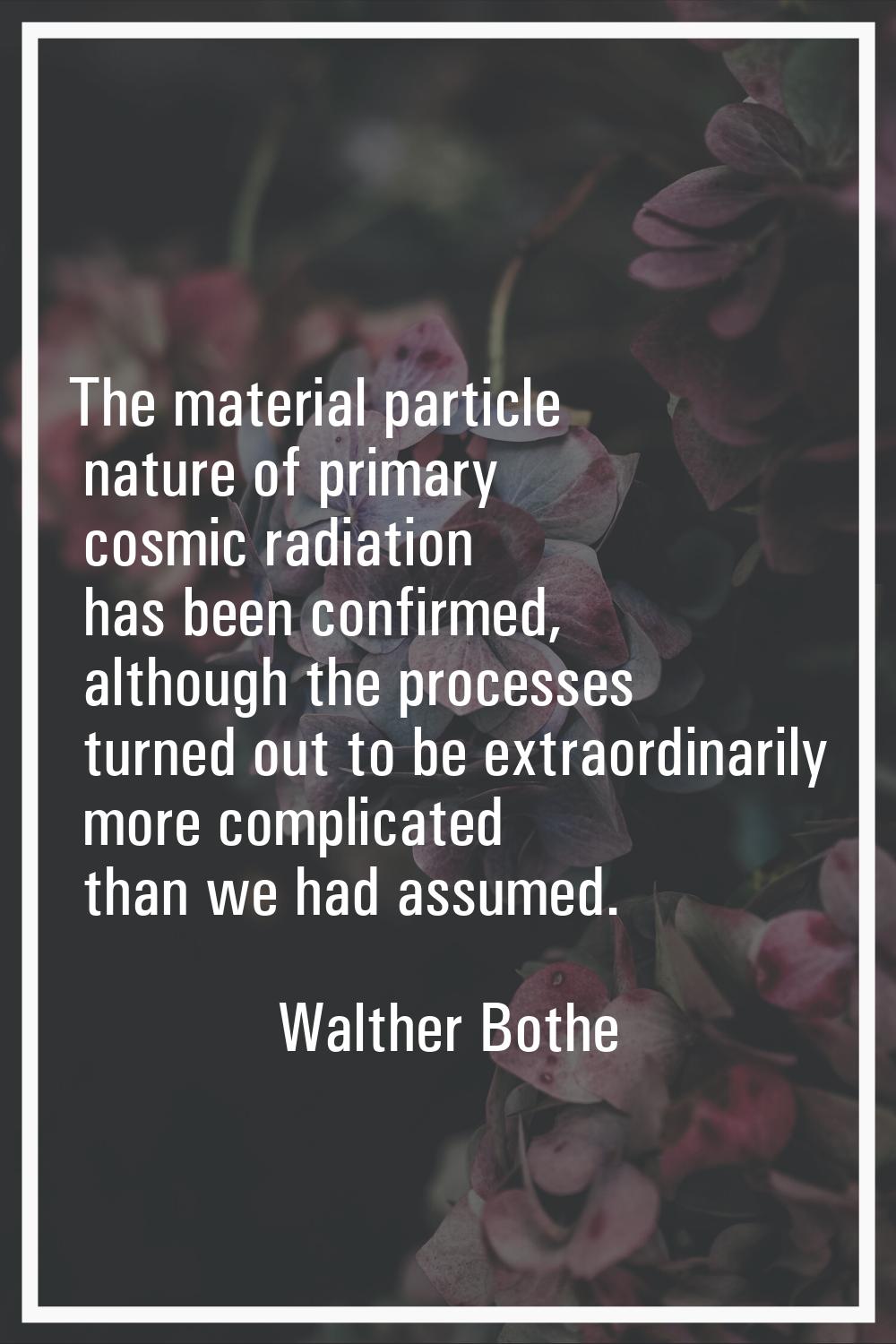 The material particle nature of primary cosmic radiation has been confirmed, although the processes