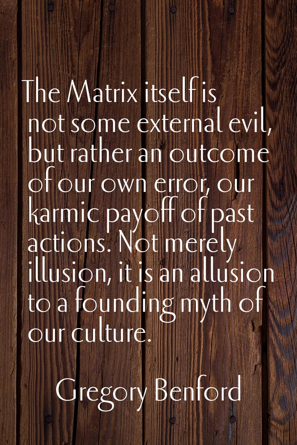 The Matrix itself is not some external evil, but rather an outcome of our own error, our karmic pay