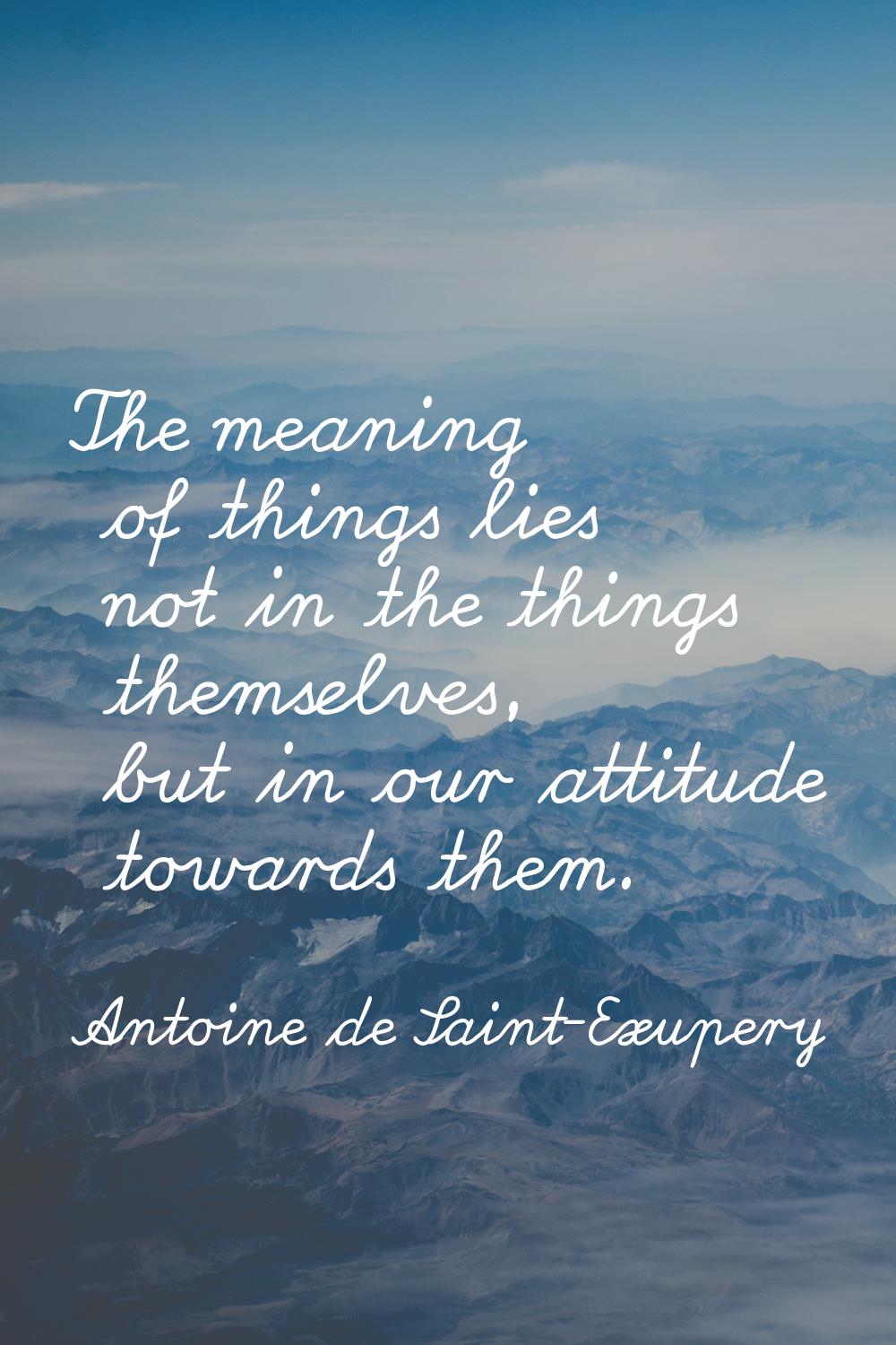 The meaning of things lies not in the things themselves, but in our attitude towards them.