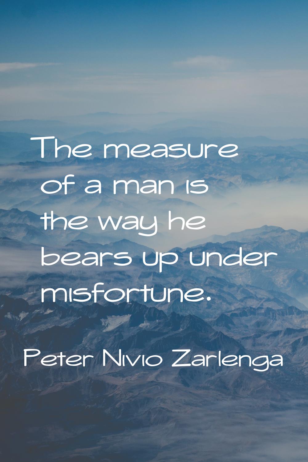 The measure of a man is the way he bears up under misfortune.