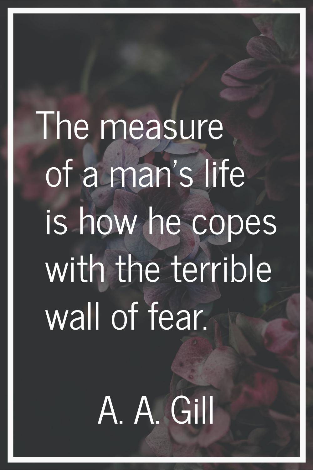 The measure of a man's life is how he copes with the terrible wall of fear.