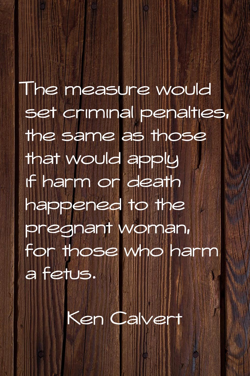 The measure would set criminal penalties, the same as those that would apply if harm or death happe