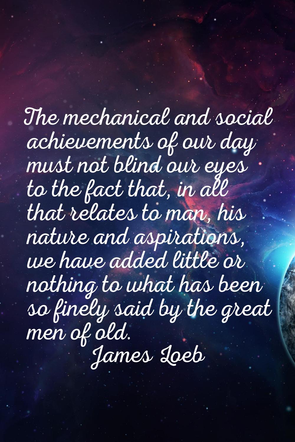 The mechanical and social achievements of our day must not blind our eyes to the fact that, in all 
