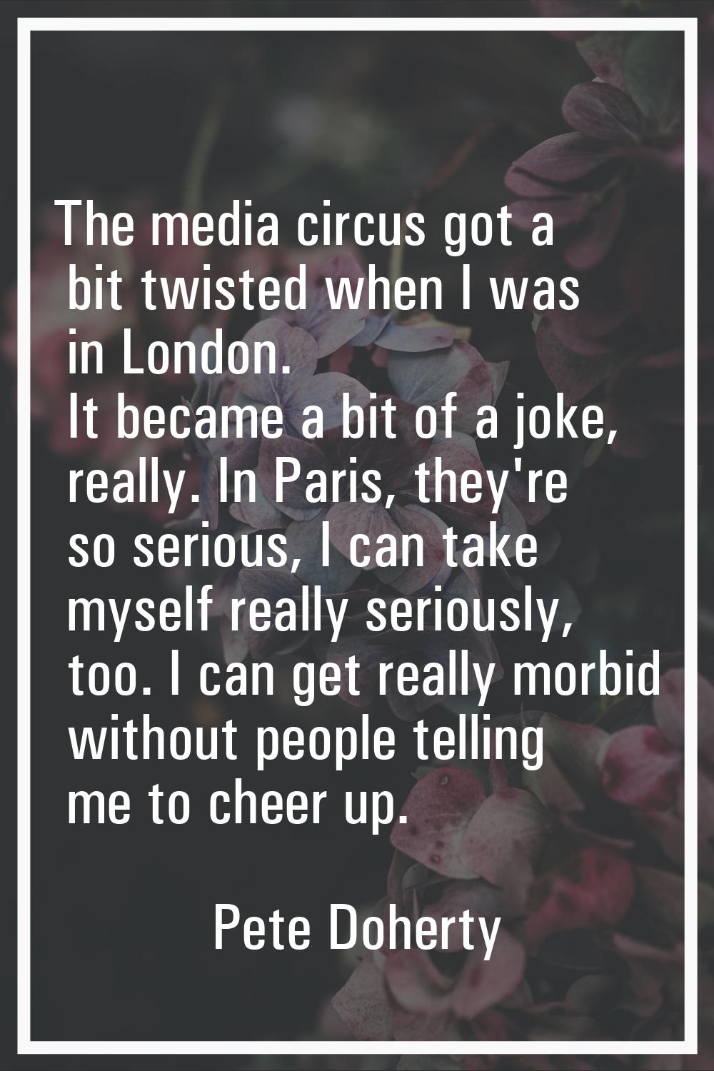 The media circus got a bit twisted when I was in London. It became a bit of a joke, really. In Pari